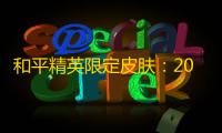 和平精英限定皮肤：2024年最新获取攻略与实战价值深度解析